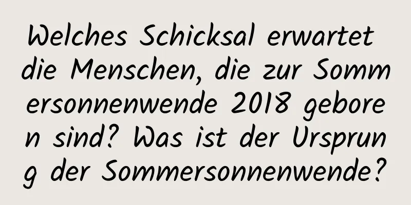 Welches Schicksal erwartet die Menschen, die zur Sommersonnenwende 2018 geboren sind? Was ist der Ursprung der Sommersonnenwende?