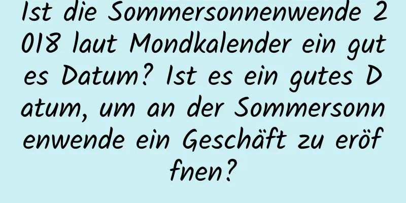 Ist die Sommersonnenwende 2018 laut Mondkalender ein gutes Datum? Ist es ein gutes Datum, um an der Sommersonnenwende ein Geschäft zu eröffnen?