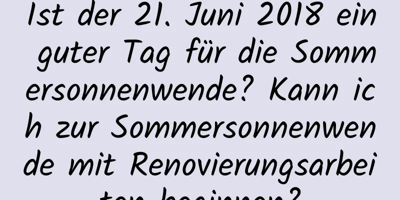 Ist der 21. Juni 2018 ein guter Tag für die Sommersonnenwende? Kann ich zur Sommersonnenwende mit Renovierungsarbeiten beginnen?