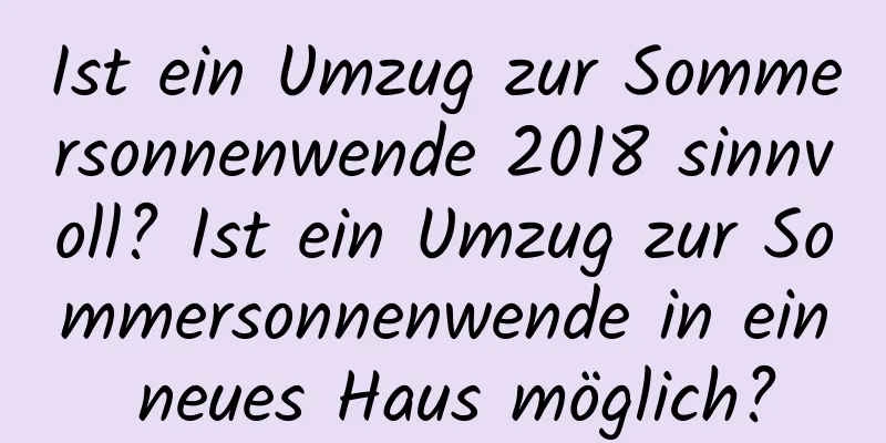 Ist ein Umzug zur Sommersonnenwende 2018 sinnvoll? Ist ein Umzug zur Sommersonnenwende in ein neues Haus möglich?