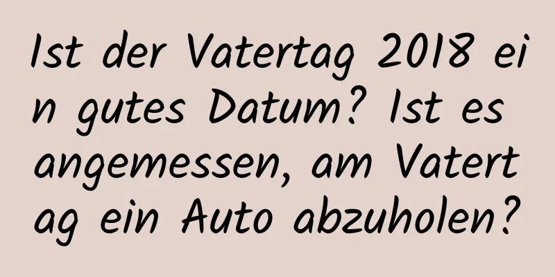 Ist der Vatertag 2018 ein gutes Datum? Ist es angemessen, am Vatertag ein Auto abzuholen?