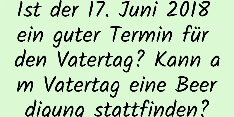 Ist der 17. Juni 2018 ein guter Termin für den Vatertag? Kann am Vatertag eine Beerdigung stattfinden?