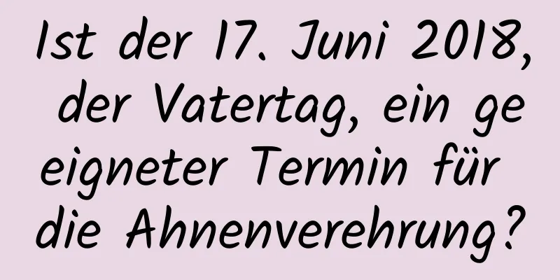 Ist der 17. Juni 2018, der Vatertag, ein geeigneter Termin für die Ahnenverehrung?