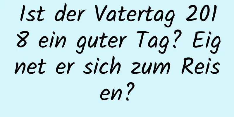 Ist der Vatertag 2018 ein guter Tag? Eignet er sich zum Reisen?