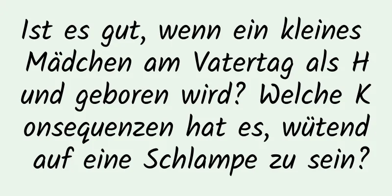 Ist es gut, wenn ein kleines Mädchen am Vatertag als Hund geboren wird? Welche Konsequenzen hat es, wütend auf eine Schlampe zu sein?