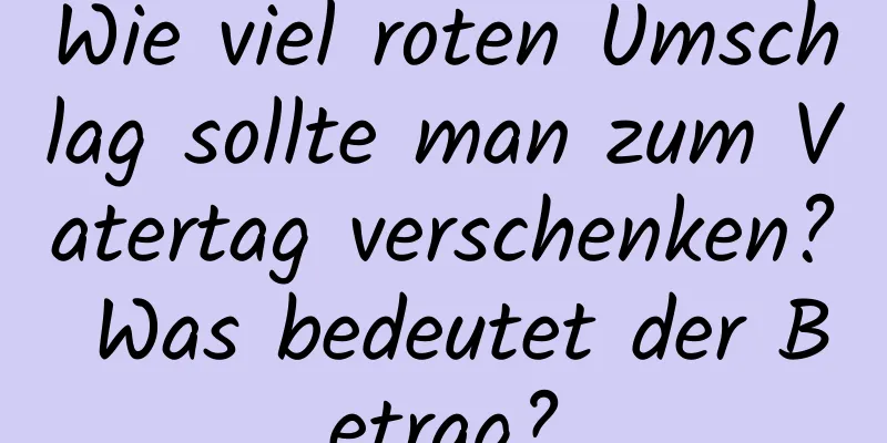 Wie viel roten Umschlag sollte man zum Vatertag verschenken? Was bedeutet der Betrag?