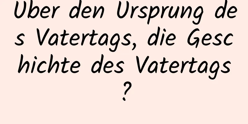 Über den Ursprung des Vatertags, die Geschichte des Vatertags?