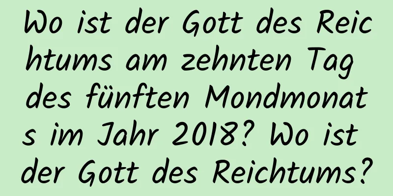 Wo ist der Gott des Reichtums am zehnten Tag des fünften Mondmonats im Jahr 2018? Wo ist der Gott des Reichtums?