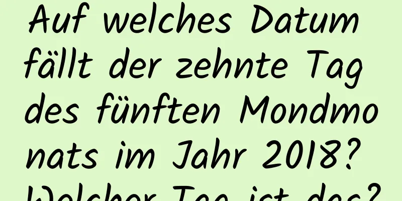 Auf welches Datum fällt der zehnte Tag des fünften Mondmonats im Jahr 2018? Welcher Tag ist das?