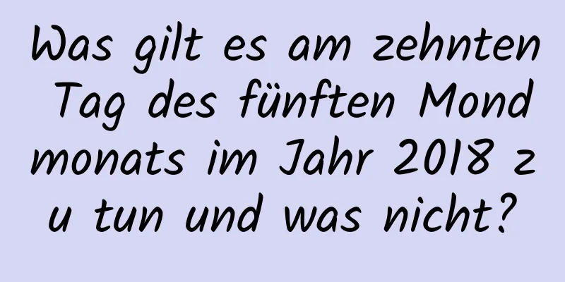 Was gilt es am zehnten Tag des fünften Mondmonats im Jahr 2018 zu tun und was nicht?