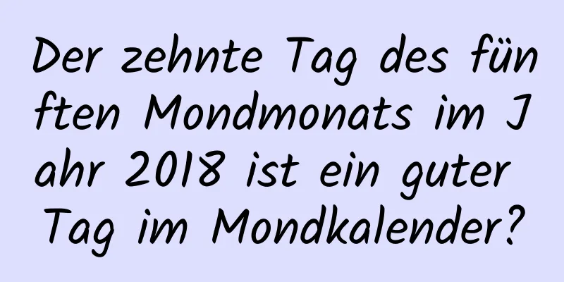 Der zehnte Tag des fünften Mondmonats im Jahr 2018 ist ein guter Tag im Mondkalender?