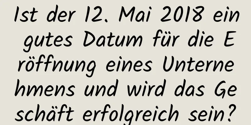 Ist der 12. Mai 2018 ein gutes Datum für die Eröffnung eines Unternehmens und wird das Geschäft erfolgreich sein?