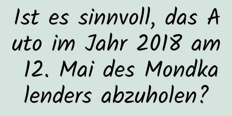 Ist es sinnvoll, das Auto im Jahr 2018 am 12. Mai des Mondkalenders abzuholen?