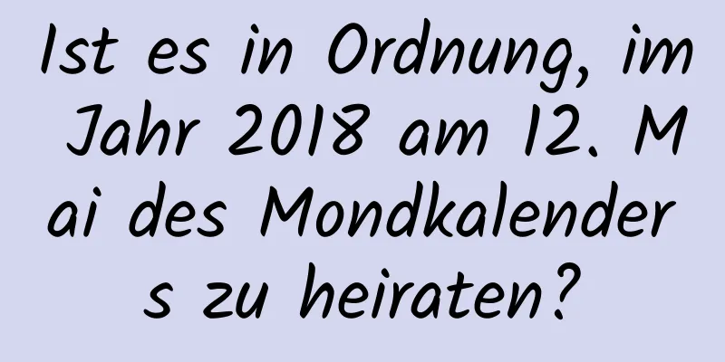 Ist es in Ordnung, im Jahr 2018 am 12. Mai des Mondkalenders zu heiraten?