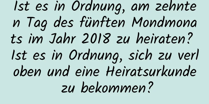 Ist es in Ordnung, am zehnten Tag des fünften Mondmonats im Jahr 2018 zu heiraten? Ist es in Ordnung, sich zu verloben und eine Heiratsurkunde zu bekommen?