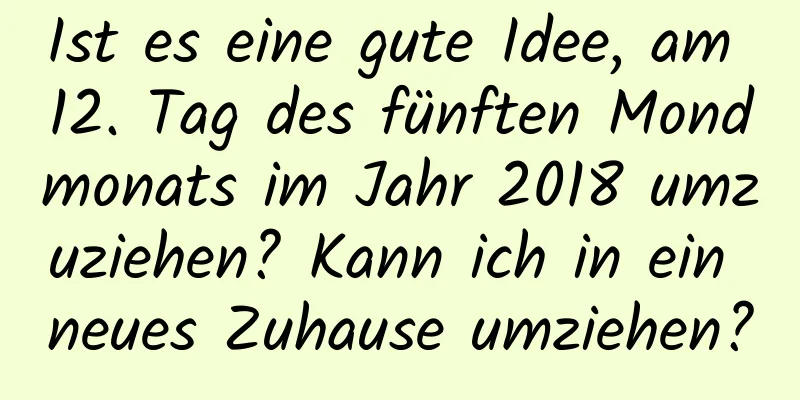 Ist es eine gute Idee, am 12. Tag des fünften Mondmonats im Jahr 2018 umzuziehen? Kann ich in ein neues Zuhause umziehen?