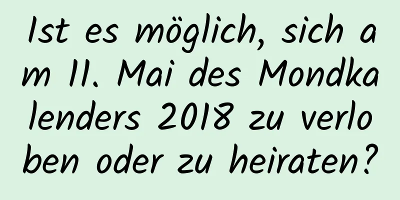 Ist es möglich, sich am 11. Mai des Mondkalenders 2018 zu verloben oder zu heiraten?