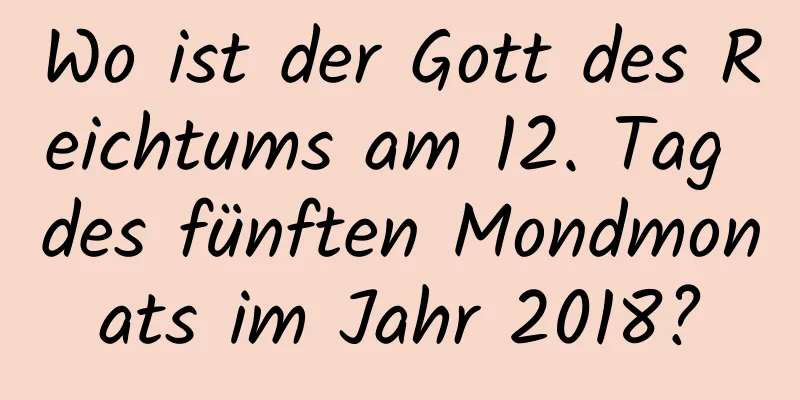 Wo ist der Gott des Reichtums am 12. Tag des fünften Mondmonats im Jahr 2018?