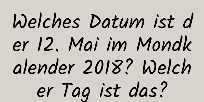 Welches Datum ist der 12. Mai im Mondkalender 2018? Welcher Tag ist das?