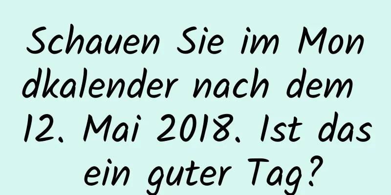 Schauen Sie im Mondkalender nach dem 12. Mai 2018. Ist das ein guter Tag?