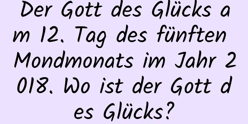 Der Gott des Glücks am 12. Tag des fünften Mondmonats im Jahr 2018. Wo ist der Gott des Glücks?