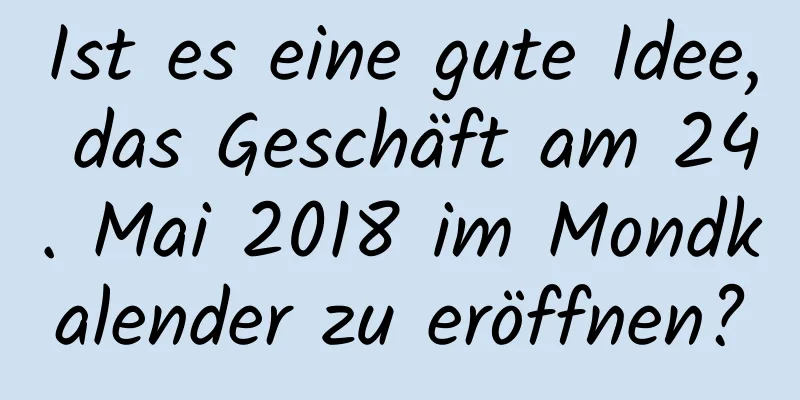 Ist es eine gute Idee, das Geschäft am 24. Mai 2018 im Mondkalender zu eröffnen?