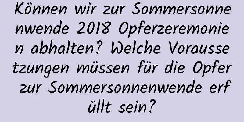 Können wir zur Sommersonnenwende 2018 Opferzeremonien abhalten? Welche Voraussetzungen müssen für die Opfer zur Sommersonnenwende erfüllt sein?