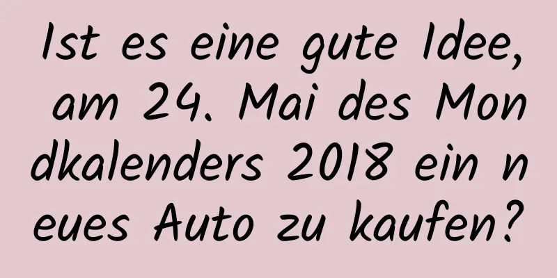 Ist es eine gute Idee, am 24. Mai des Mondkalenders 2018 ein neues Auto zu kaufen?