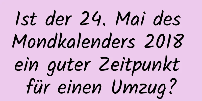 Ist der 24. Mai des Mondkalenders 2018 ein guter Zeitpunkt für einen Umzug?