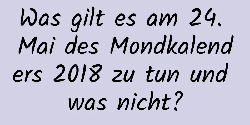 Was gilt es am 24. Mai des Mondkalenders 2018 zu tun und was nicht?