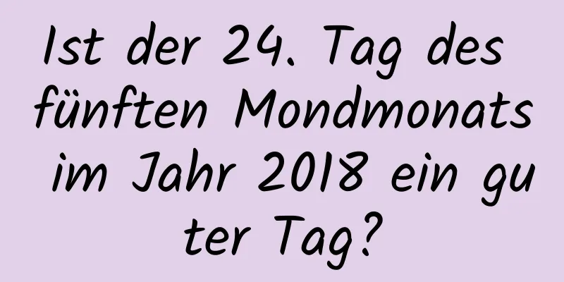 Ist der 24. Tag des fünften Mondmonats im Jahr 2018 ein guter Tag?