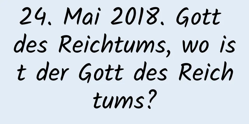 24. Mai 2018. Gott des Reichtums, wo ist der Gott des Reichtums?