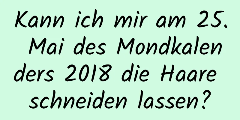 Kann ich mir am 25. Mai des Mondkalenders 2018 die Haare schneiden lassen?