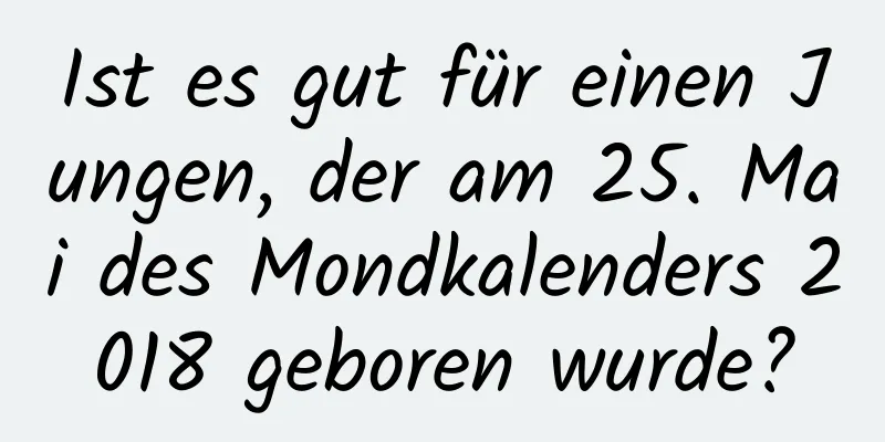 Ist es gut für einen Jungen, der am 25. Mai des Mondkalenders 2018 geboren wurde?