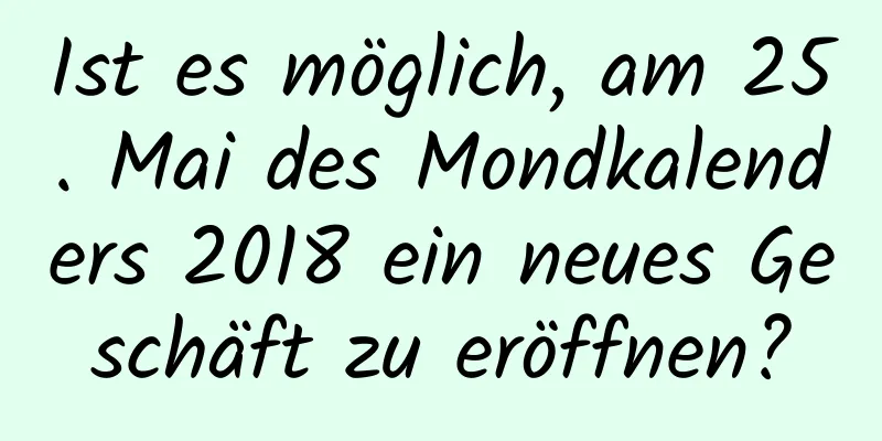 Ist es möglich, am 25. Mai des Mondkalenders 2018 ein neues Geschäft zu eröffnen?