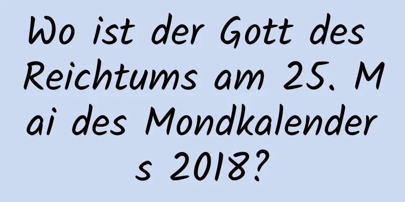 Wo ist der Gott des Reichtums am 25. Mai des Mondkalenders 2018?