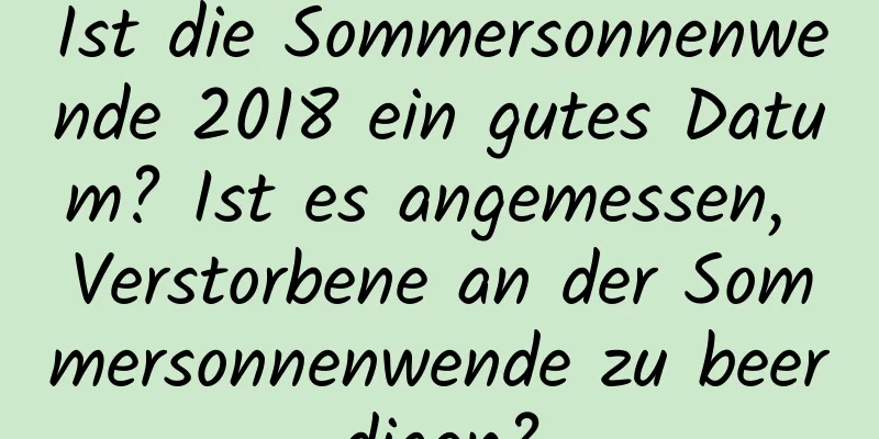 Ist die Sommersonnenwende 2018 ein gutes Datum? Ist es angemessen, Verstorbene an der Sommersonnenwende zu beerdigen?