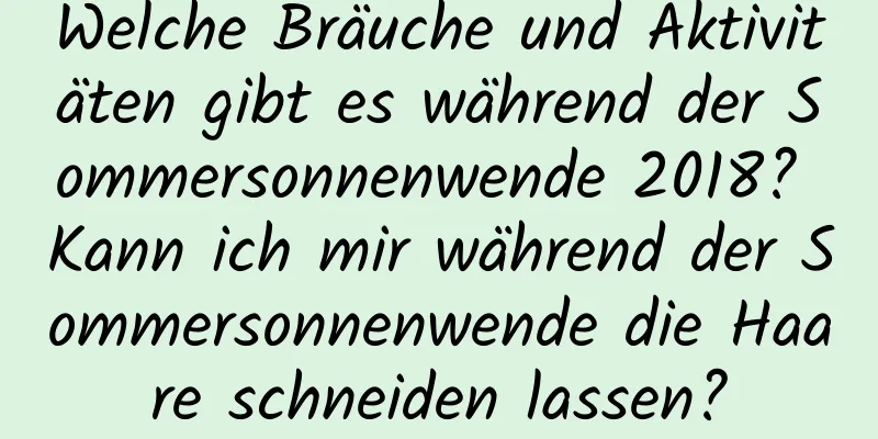 Welche Bräuche und Aktivitäten gibt es während der Sommersonnenwende 2018? Kann ich mir während der Sommersonnenwende die Haare schneiden lassen?