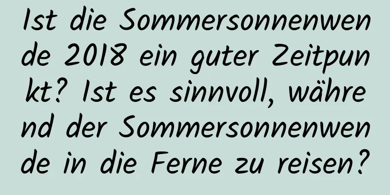 Ist die Sommersonnenwende 2018 ein guter Zeitpunkt? Ist es sinnvoll, während der Sommersonnenwende in die Ferne zu reisen?