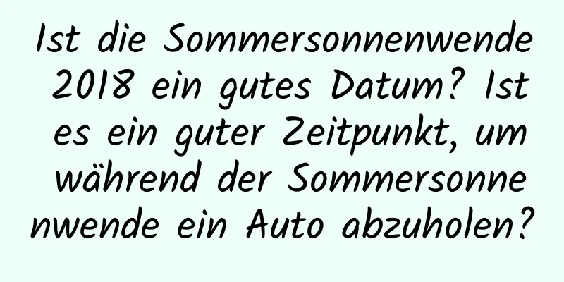 Ist die Sommersonnenwende 2018 ein gutes Datum? Ist es ein guter Zeitpunkt, um während der Sommersonnenwende ein Auto abzuholen?