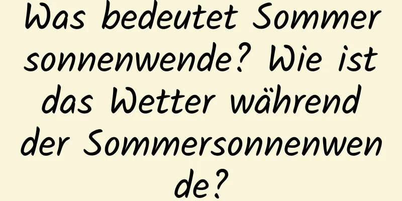 Was bedeutet Sommersonnenwende? Wie ist das Wetter während der Sommersonnenwende?