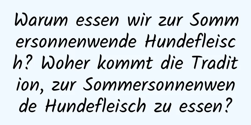 Warum essen wir zur Sommersonnenwende Hundefleisch? Woher kommt die Tradition, zur Sommersonnenwende Hundefleisch zu essen?