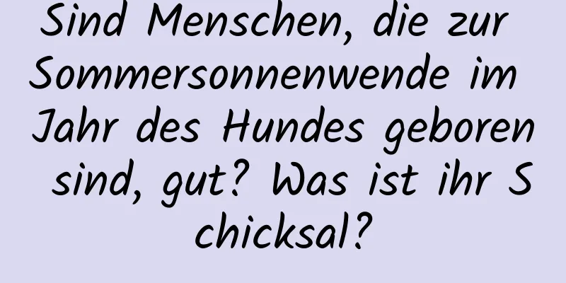 Sind Menschen, die zur Sommersonnenwende im Jahr des Hundes geboren sind, gut? Was ist ihr Schicksal?