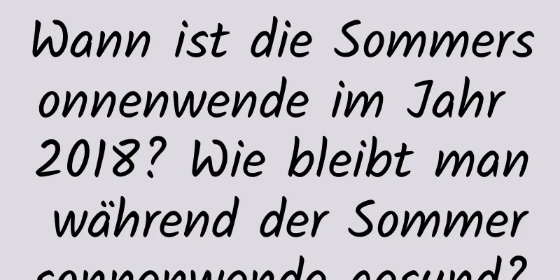 Wann ist die Sommersonnenwende im Jahr 2018? Wie bleibt man während der Sommersonnenwende gesund?