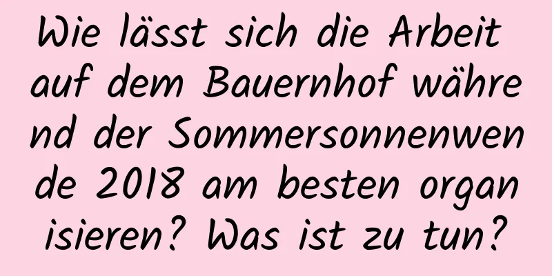 Wie lässt sich die Arbeit auf dem Bauernhof während der Sommersonnenwende 2018 am besten organisieren? Was ist zu tun?