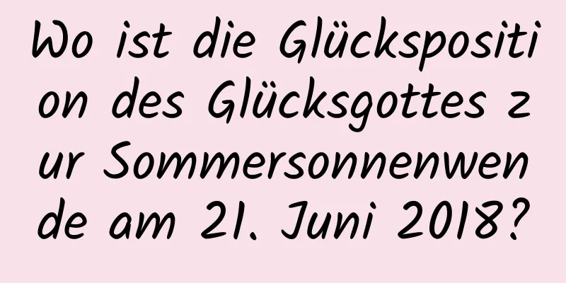 Wo ist die Glücksposition des Glücksgottes zur Sommersonnenwende am 21. Juni 2018?