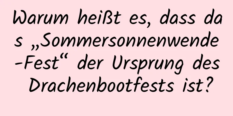 Warum heißt es, dass das „Sommersonnenwende-Fest“ der Ursprung des Drachenbootfests ist?