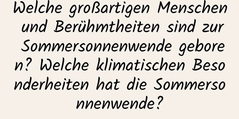 Welche großartigen Menschen und Berühmtheiten sind zur Sommersonnenwende geboren? Welche klimatischen Besonderheiten hat die Sommersonnenwende?