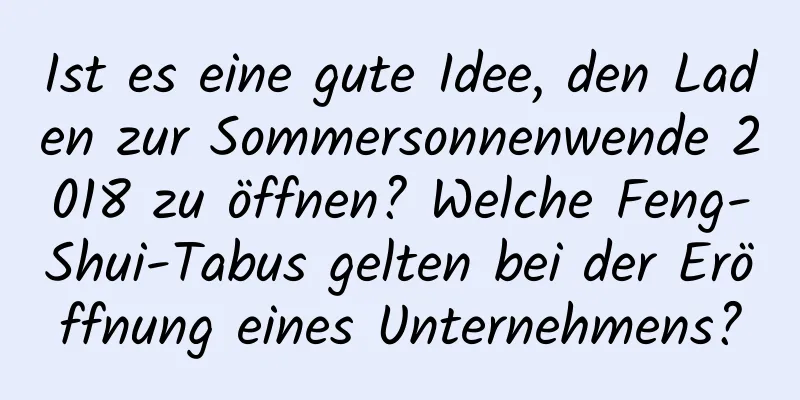 Ist es eine gute Idee, den Laden zur Sommersonnenwende 2018 zu öffnen? Welche Feng-Shui-Tabus gelten bei der Eröffnung eines Unternehmens?