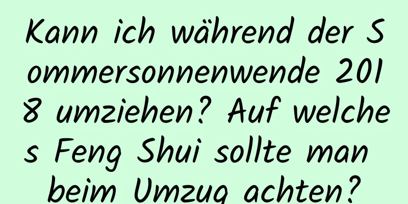 Kann ich während der Sommersonnenwende 2018 umziehen? Auf welches Feng Shui sollte man beim Umzug achten?